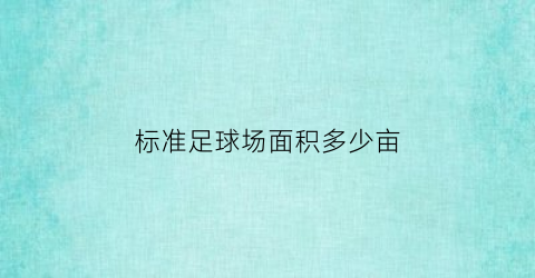 标准足球场面积多少亩(标准足球场面积多少平方公里)