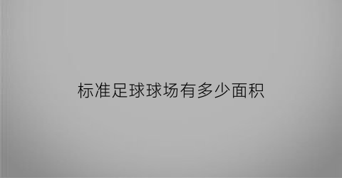 标准足球球场有多少面积(标准足球场有多大面积)