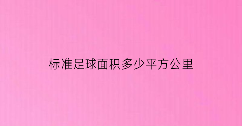 标准足球面积多少平方公里(标准足球场面积是多少亩)