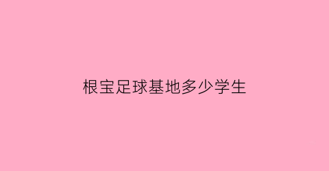 根宝足球基地多少学生(根宝足球学校怎么报名)