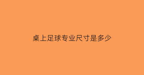 桌上足球专业尺寸是多少(桌上足球摆放)