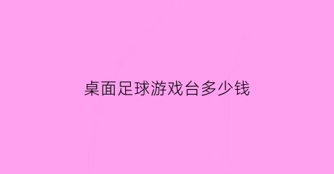 桌面足球游戏台多少钱(桌上足球台价格)