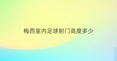 梅西室内足球射门高度多少(梅西室内足球射门高度多少米)