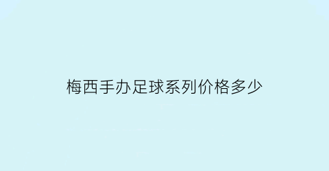 梅西手办足球系列价格多少(梅西手纸拍卖)