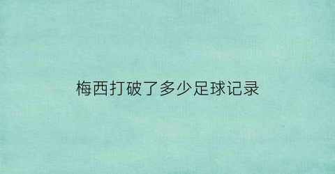 梅西打破了多少足球记录