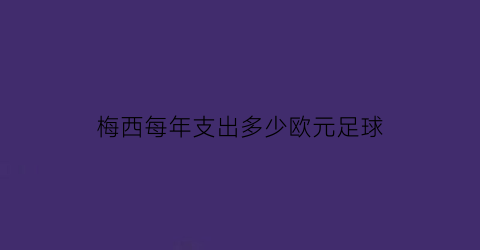 梅西每年支出多少欧元足球(梅西每年支出多少欧元足球赛)