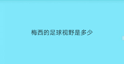 梅西的足球视野是多少(梅西踢球什么水平)