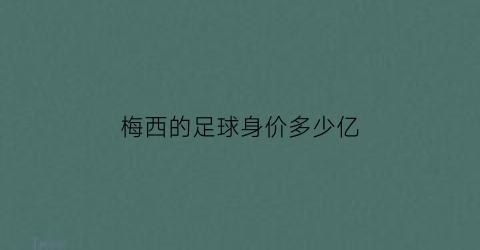 梅西的足球身价多少亿(梅西的足球身价多少亿了)