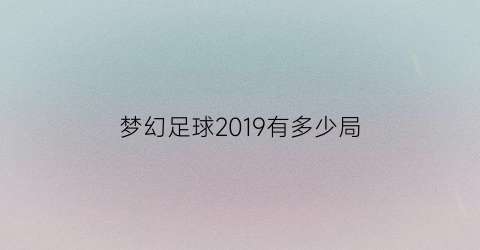 梦幻足球2019有多少局(梦幻足球2015)