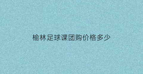 榆林足球课团购价格多少