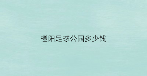 橙阳足球公园多少钱(橙阳足球公园多少钱一个)