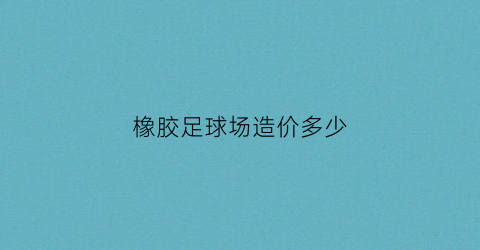 橡胶足球场造价多少(足球场橡胶颗粒一平方充几公斤)