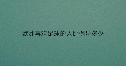 欧洲喜欢足球的人比例是多少(欧洲人喜欢足球还是篮球)