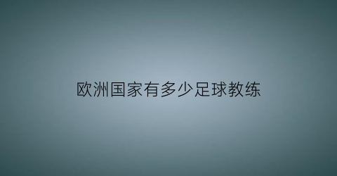 欧洲国家有多少足球教练(欧洲知名足球教练)