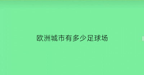 欧洲城市有多少足球场(欧洲城市有多少足球场地)