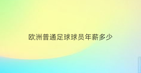 欧洲普通足球球员年薪多少(欧洲足球明星年薪)