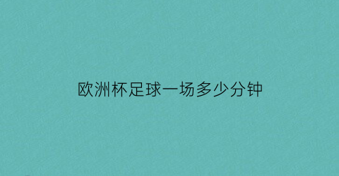 欧洲杯足球一场多少分钟(足球欧洲杯一场多长时间)