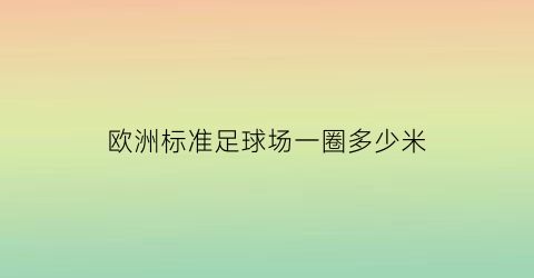 欧洲标准足球场一圈多少米(欧洲足球场地标准尺寸)