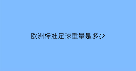 欧洲标准足球重量是多少(欧洲足球平均身高是多少)