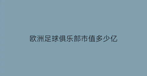 欧洲足球俱乐部市值多少亿(欧洲足球俱乐部收入来源)