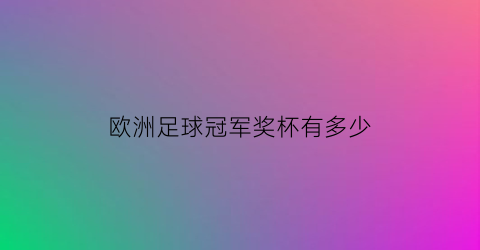 欧洲足球冠军奖杯有多少(欧洲足球赛事奖杯)