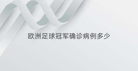 欧洲足球冠军确诊病例多少(今年足球冠军欧洲)