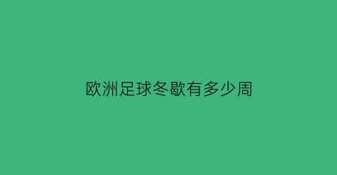 欧洲足球冬歇有多少周(2021欧洲足球冬季转会窗口时间)