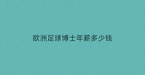 欧洲足球博士年薪多少钱(欧洲足球博士年薪多少钱一个月)