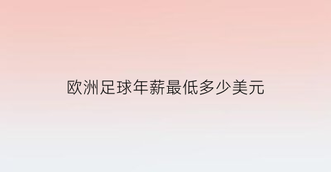 欧洲足球年薪最低多少美元(欧洲足球年薪最低多少美元啊)