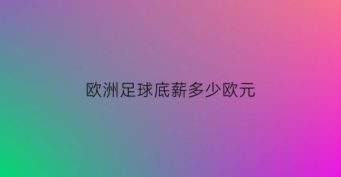 欧洲足球底薪多少欧元(欧洲足球底薪多少欧元啊)