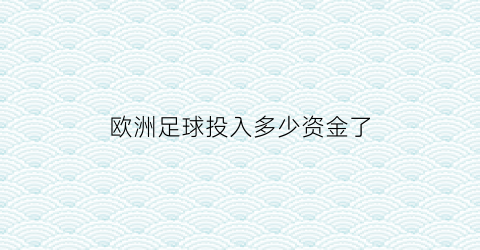 欧洲足球投入多少资金了(欧洲足球市场)