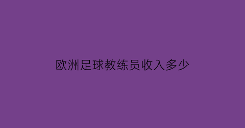 欧洲足球教练员收入多少(欧洲足球教练证怎么考)