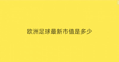 欧洲足球最新市值是多少(欧洲足球俱乐部市值排行)