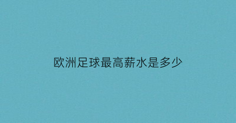 欧洲足球最高薪水是多少(欧洲足球最高薪水是多少人民币)