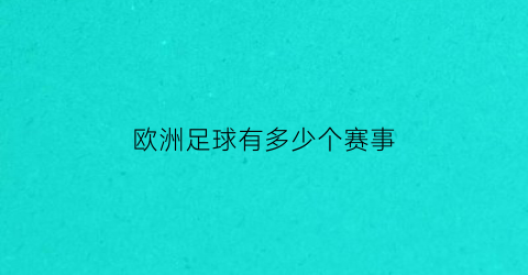 欧洲足球有多少个赛事(欧洲共有多少支足球队)