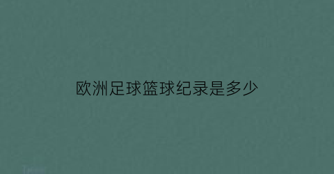 欧洲足球篮球纪录是多少(欧洲篮球强吗)