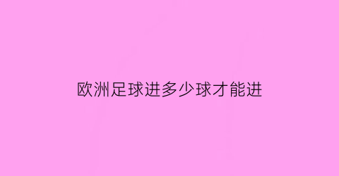 欧洲足球进多少球才能进(欧洲杯进球最多球队规则)