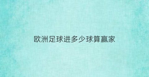 欧洲足球进多少球算赢家(欧洲杯进多少球才算大球)