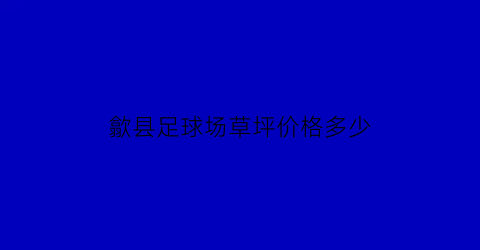 歙县足球场草坪价格多少(足球场草坪多少钱)