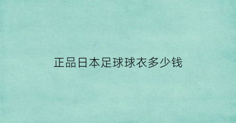 正品日本足球球衣多少钱(正品日本足球球衣多少钱)