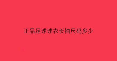 正品足球球衣长袖尺码多少(正品足球球衣长袖尺码多少合适)