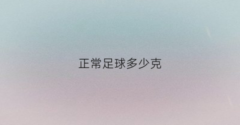 正常足球多少克(正常足球重量)