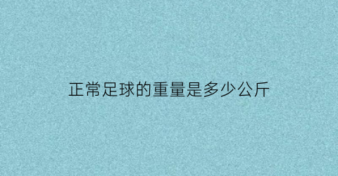 正常足球的重量是多少公斤(正常足球有多重)