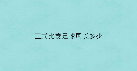 正式比赛足球周长多少(正式比赛足球的周长)