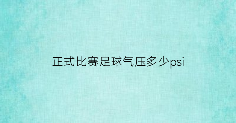 正式比赛足球气压多少psi(足球比赛气压正常多少)