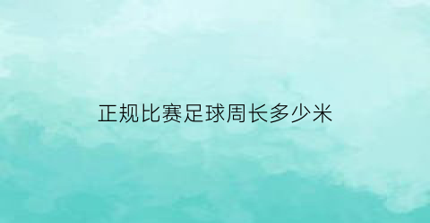 正规比赛足球周长多少米(足球比赛长度范围)