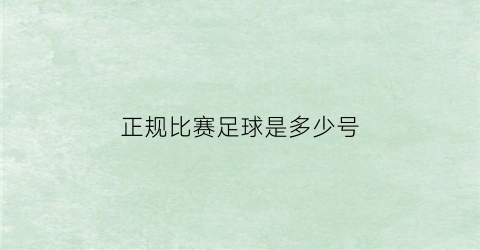 正规比赛足球是多少号(足球正常比赛的足球是多大)