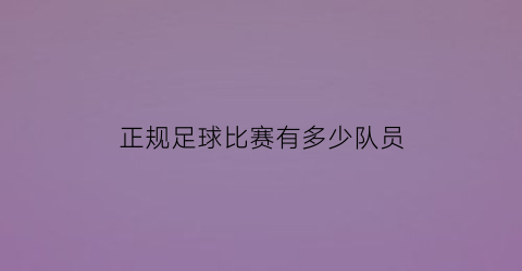 正规足球比赛有多少队员(正规足球比赛有多少队员参加)