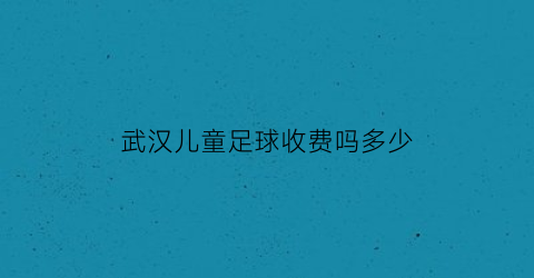 武汉儿童足球收费吗多少(武汉儿童足球收费吗多少钱一个月)