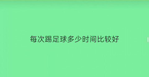 每次踢足球多少时间比较好(每次踢足球多少时间比较好呢)